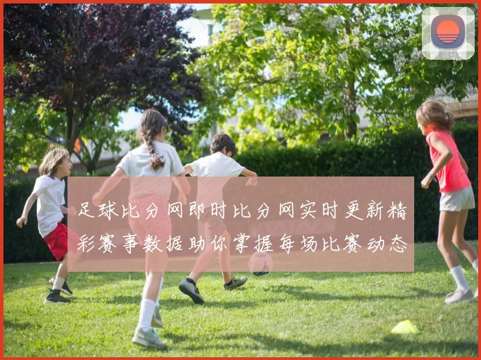 足球比分网即时比分网实时更新精彩赛事数据助你掌握每场比赛动态