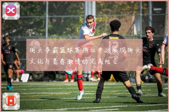 街头争霸篮球赛热血开战展现街头文化与青春激情的完美结合