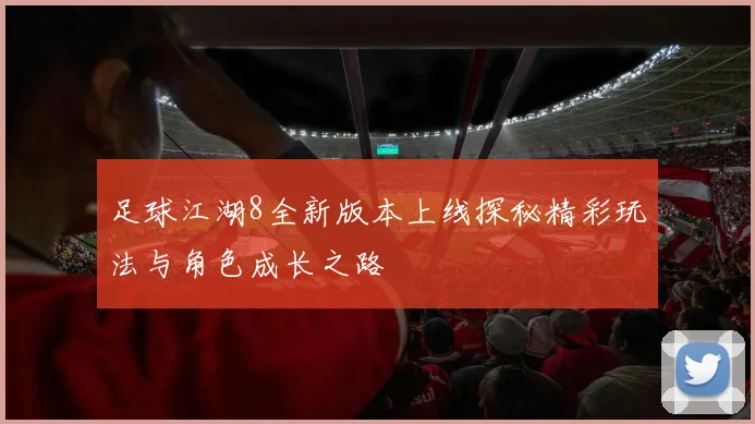 足球江湖8全新版本上线探秘精彩玩法与角色成长之路