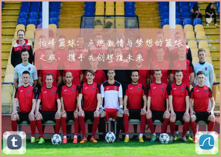 怡峰篮球：点燃激情与梦想的篮球之旅，携手共创辉煌未来