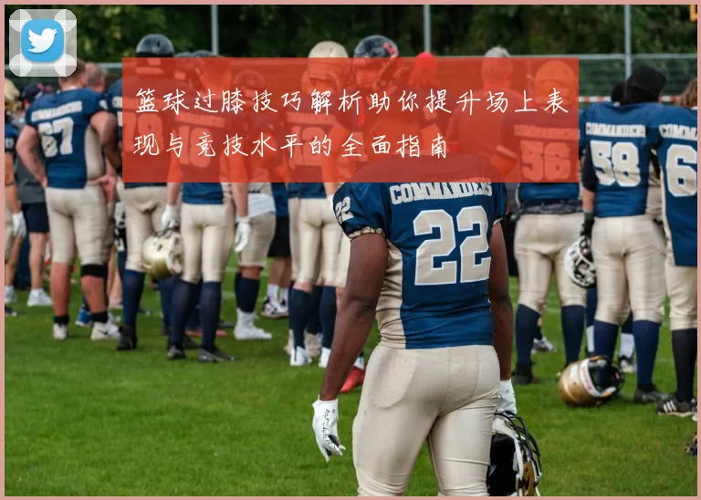 篮球过膝技巧解析助你提升场上表现与竞技水平的全面指南