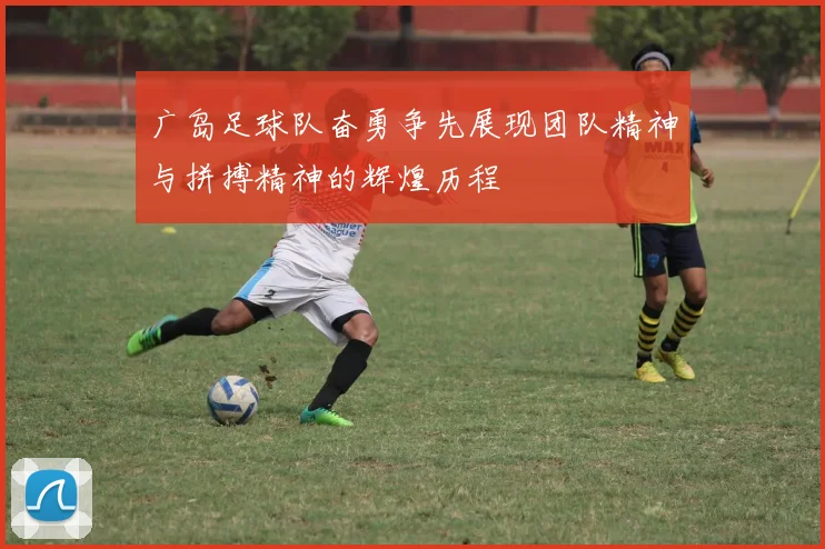 广岛足球队奋勇争先展现团队精神与拼搏精神的辉煌历程