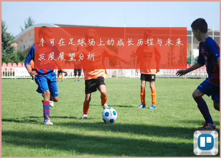 李可在足球场上的成长历程与未来发展展望分析