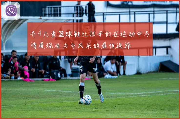 乔4儿童篮球鞋让孩子们在运动中尽情展现活力与风采的最佳选择