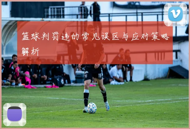 篮球判罚违的常见误区与应对策略解析