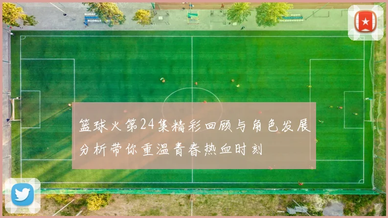 篮球火第24集精彩回顾与角色发展分析带你重温青春热血时刻