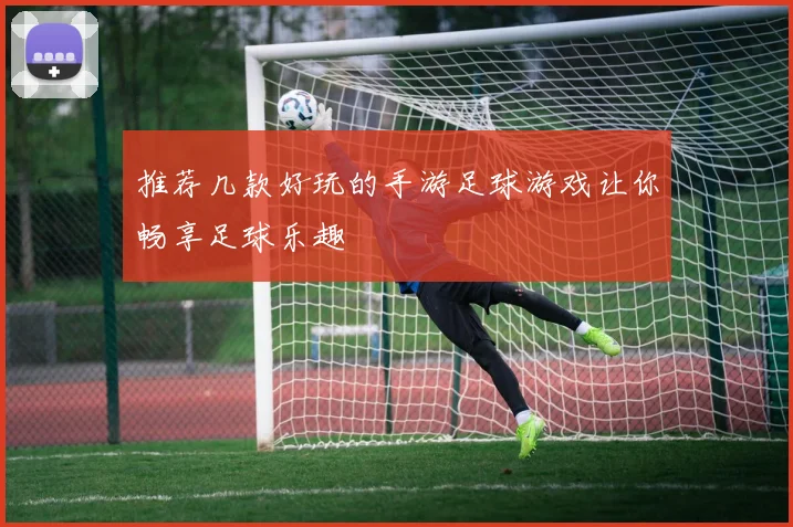 推荐几款好玩的手游足球游戏让你畅享足球乐趣