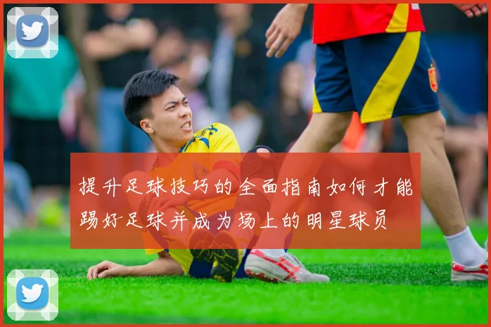 提升足球技巧的全面指南如何才能踢好足球并成为场上的明星球员