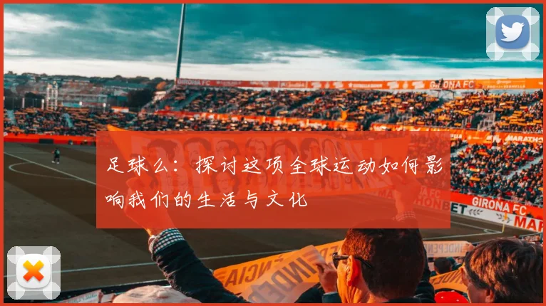 足球么：探讨这项全球运动如何影响我们的生活与文化