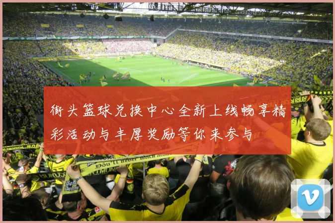 街头篮球兑换中心全新上线畅享精彩活动与丰厚奖励等你来参与